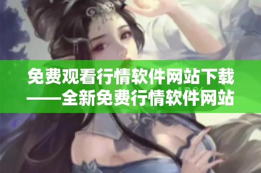 免費(fèi)觀看行情軟件網(wǎng)站下載——全新免費(fèi)行情軟件網(wǎng)站下載服務(wù)賞析
