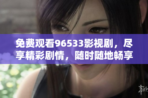 免費(fèi)觀看96533影視劇，盡享精彩劇情，隨時(shí)隨地暢享高清影視資源