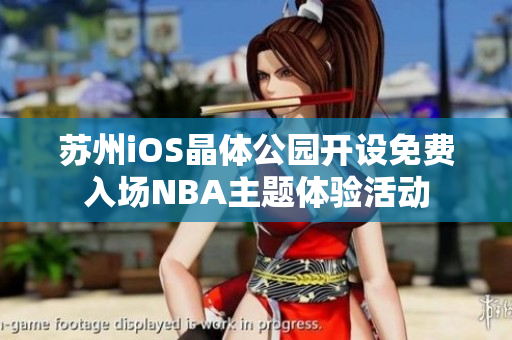 蘇州iOS晶體公園開(kāi)設(shè)免費(fèi)入場(chǎng)NBA主題體驗(yàn)活動(dòng)