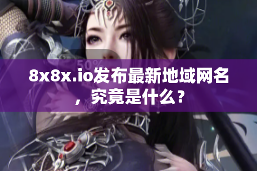 8x8x.io發(fā)布最新地域網(wǎng)名，究竟是什么？