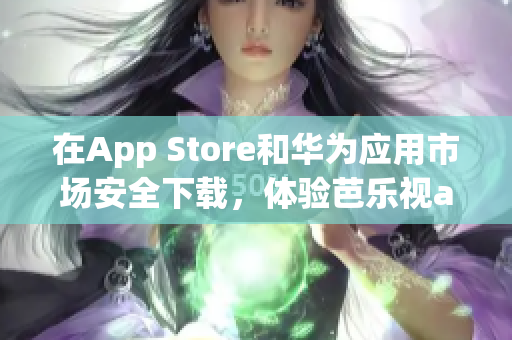 在App Store和華為應(yīng)用市場(chǎng)安全下載，體驗(yàn)芭樂視app最新版本！