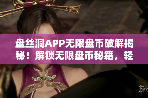 盤絲洞APP無(wú)限盤幣破解揭秘！解鎖無(wú)限盤幣秘籍，輕松獲取盤幣技巧大揭秘