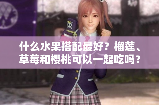 什么水果搭配最好？榴蓮、草莓和櫻桃可以一起吃嗎？