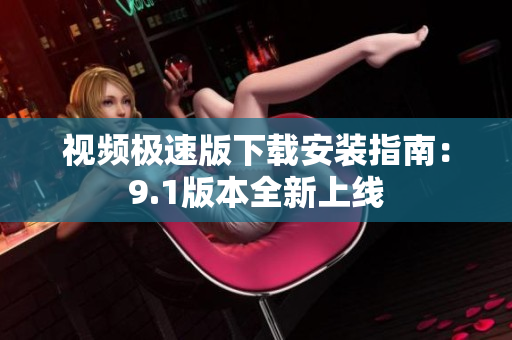視頻極速版下載安裝指南：9.1版本全新上線