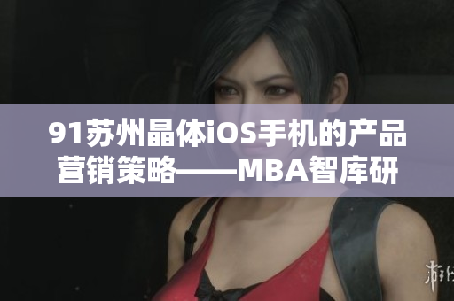 91蘇州晶體iOS手機(jī)的產(chǎn)品營(yíng)銷(xiāo)策略——MBA智庫(kù)研究