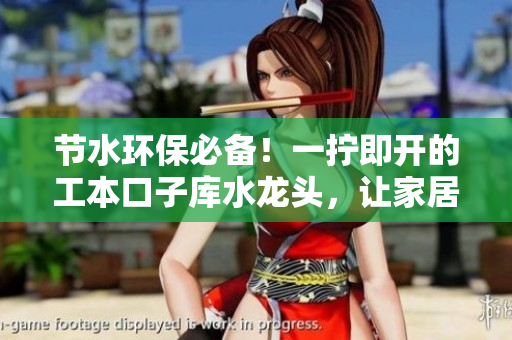 節(jié)水環(huán)保必備！一擰即開(kāi)的工本口子庫(kù)水龍頭，讓家居更省心更省水