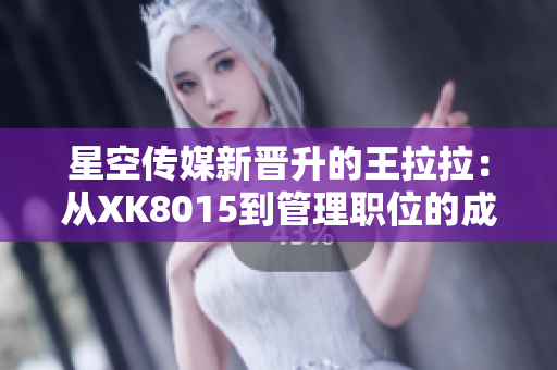 星空傳媒新晉升的王拉拉：從XK8015到管理職位的成長之路