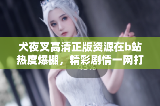 犬夜叉高清正版資源在b站熱度爆棚，精彩劇情一網(wǎng)打盡