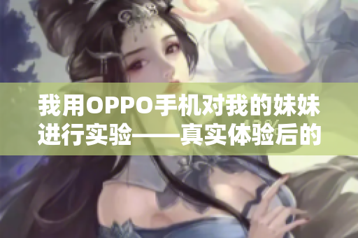 我用OPPO手機(jī)對(duì)我的妹妹進(jìn)行實(shí)驗(yàn)——真實(shí)體驗(yàn)后的專業(yè)評(píng)測(cè)