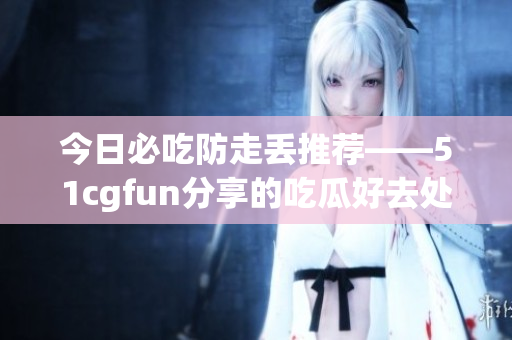 今日必吃防走丟推薦——51cgfun分享的吃瓜好去處
