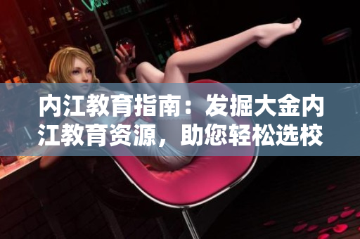 內(nèi)江教育指南：發(fā)掘大金內(nèi)江教育資源，助您輕松選校