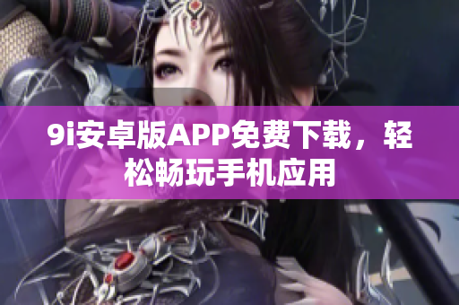 9i安卓版APP免費(fèi)下載，輕松暢玩手機(jī)應(yīng)用