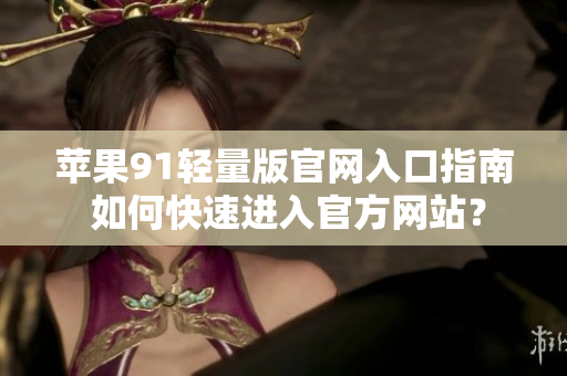蘋(píng)果91輕量版官網(wǎng)入口指南 如何快速進(jìn)入官方網(wǎng)站？