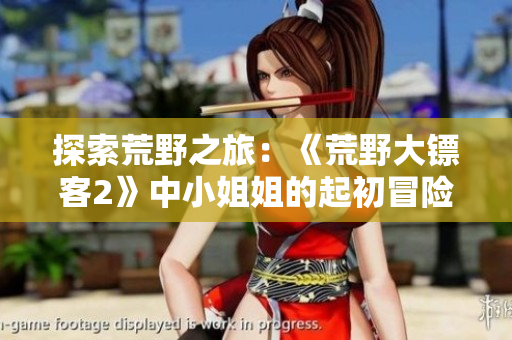 探索荒野之旅：《荒野大鏢客2》中小姐姐的起初冒險(xiǎn)