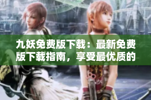 九妖免費(fèi)版下載：最新免費(fèi)版下載指南，享受最優(yōu)質(zhì)的九妖應(yīng)用體驗(yàn)