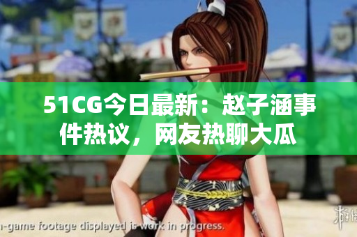 51CG今日最新：趙子涵事件熱議，網(wǎng)友熱聊大瓜
