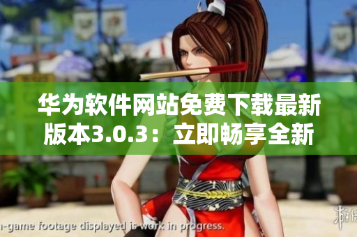 華為軟件網(wǎng)站免費下載最新版本3.0.3：立即暢享全新體驗