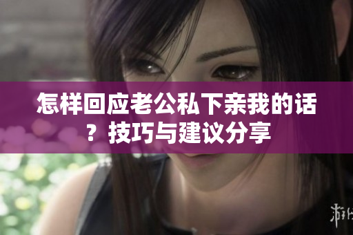 怎樣回應(yīng)老公私下親我的話？技巧與建議分享