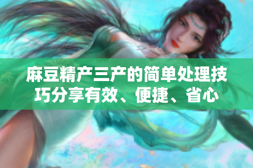 麻豆精產(chǎn)三產(chǎn)的簡單處理技巧分享有效、便捷、省心