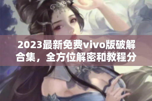 2023最新免費(fèi)vivo版破解合集，全方位解密和教程分享