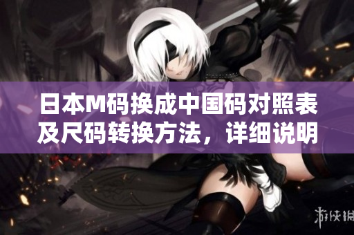 日本M碼換成中國碼對照表及尺碼轉(zhuǎn)換方法，詳細(xì)說明和實用建議！