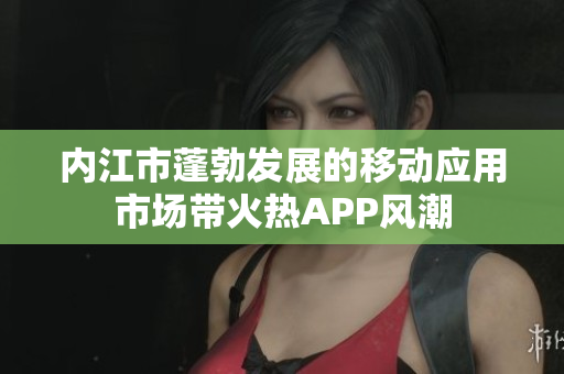內(nèi)江市蓬勃發(fā)展的移動(dòng)應(yīng)用市場(chǎng)帶火熱APP風(fēng)潮