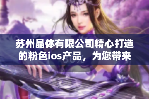 蘇州晶體有限公司精心打造的粉色ios產(chǎn)品，為您帶來全新體驗！
