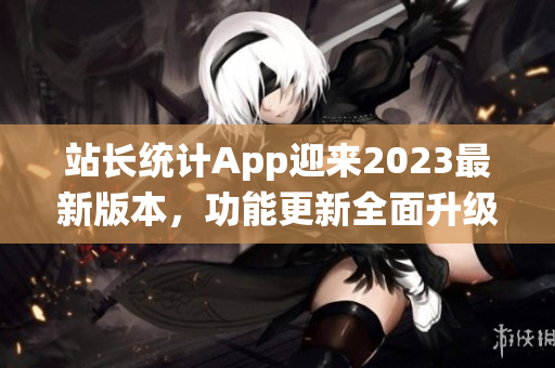 站長統(tǒng)計App迎來2023最新版本，功能更新全面升級攜更多使用技巧