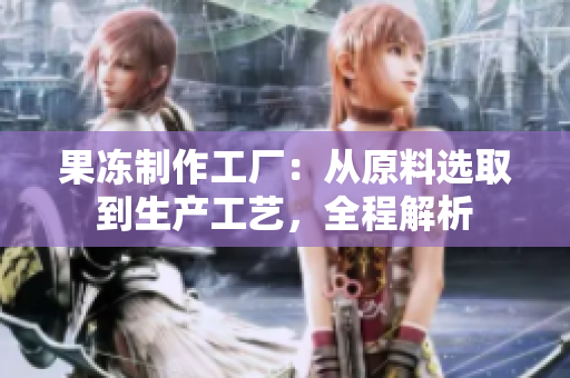 果凍制作工廠：從原料選取到生產(chǎn)工藝，全程解析