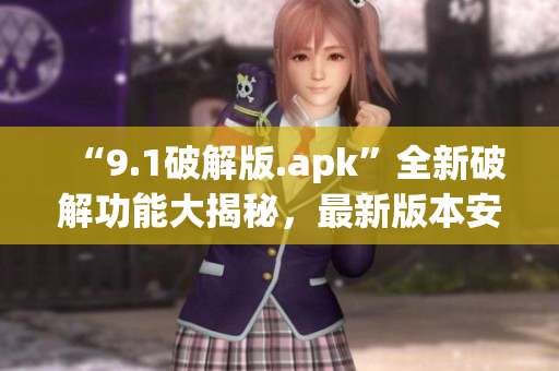 “9.1破解版.apk”全新破解功能大揭秘，最新版本安全可靠！