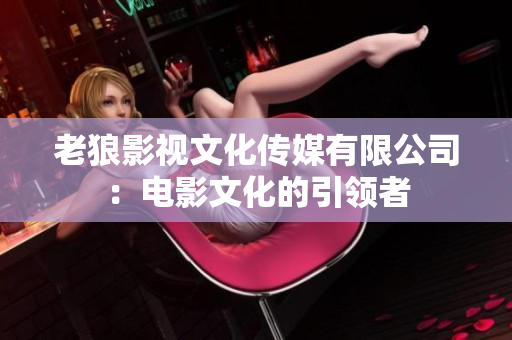 老狼影視文化傳媒有限公司：電影文化的引領(lǐng)者