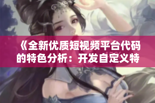 《全新優(yōu)質(zhì)短視頻平臺代碼的特色分析：開發(fā)自定義特效與穩(wěn)定性成倍提升》