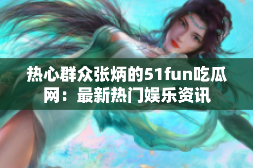 熱心群眾張炳的51fun吃瓜網：最新熱門娛樂資訊