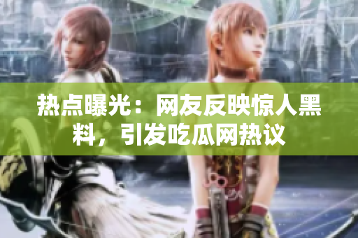 熱點(diǎn)曝光：網(wǎng)友反映驚人黑料，引發(fā)吃瓜網(wǎng)熱議
