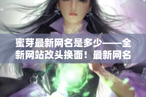 蜜芽最新網(wǎng)名是多少——全新網(wǎng)站改頭換面！最新網(wǎng)名揭曉，網(wǎng)站升級(jí)搶先知。