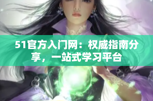 51官方入門網(wǎng)：權(quán)威指南分享，一站式學(xué)習(xí)平臺(tái)