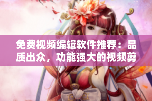 免費(fèi)視頻編輯軟件推薦：品質(zhì)出眾，功能強(qiáng)大的視頻剪輯神器