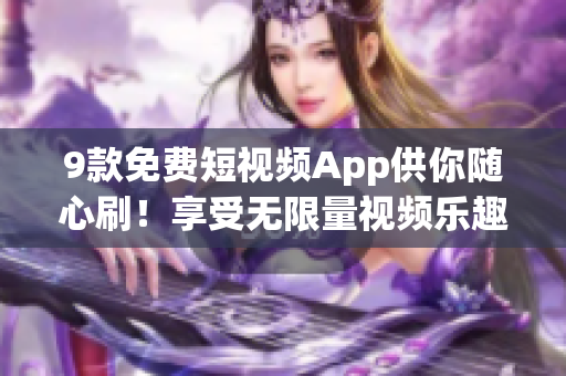 9款免費(fèi)短視頻App供你隨心刷！享受無限量視頻樂趣