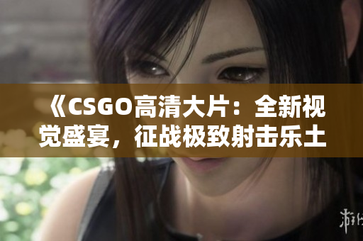 《CSGO高清大片：全新視覺盛宴，征戰(zhàn)極致射擊樂土》