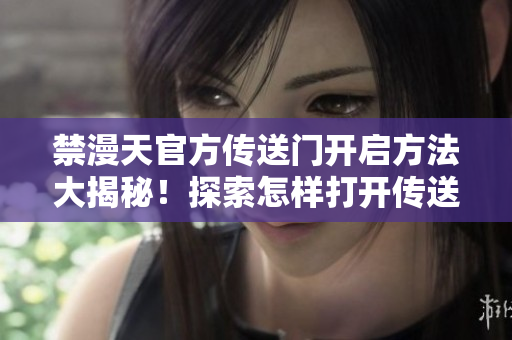 禁漫天官方傳送門開啟方法大揭秘！探索怎樣打開傳送門來開啟全新冒險！