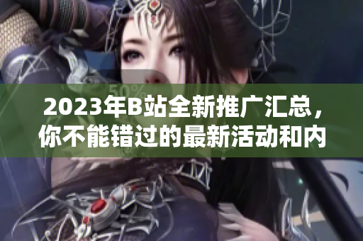 2023年B站全新推廣匯總，你不能錯(cuò)過的最新活動(dòng)和內(nèi)容更新