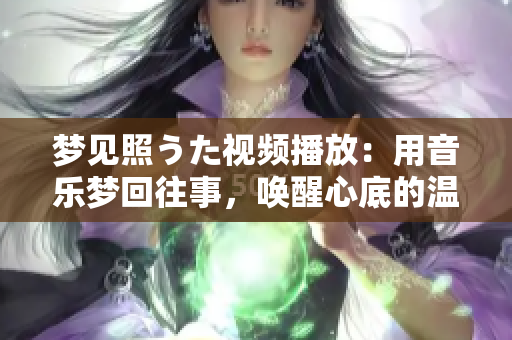 夢見照うた視頻播放：用音樂夢回往事，喚醒心底的溫柔情感
