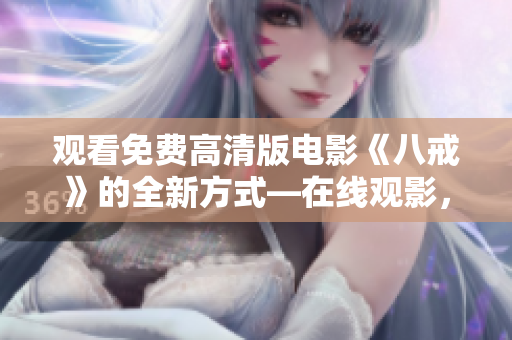 觀看免費(fèi)高清版電影《八戒》的全新方式―在線觀影，充分享受八戒電影的精彩故事！
