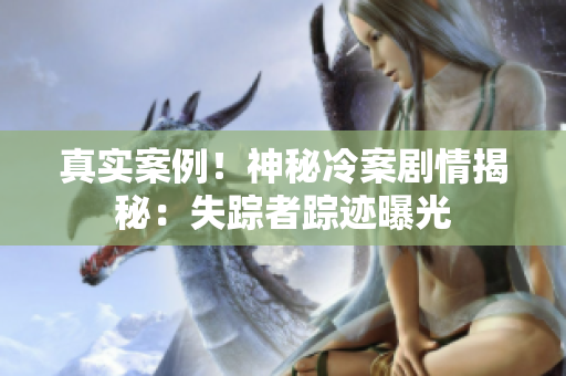 真實案例！神秘冷案劇情揭秘：失蹤者蹤跡曝光