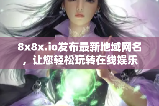 8x8x.io發(fā)布最新地域網(wǎng)名，讓您輕松玩轉(zhuǎn)在線娛樂(lè)