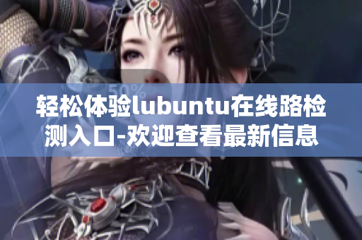 輕松體驗lubuntu在線路檢測入口-歡迎查看最新信息
