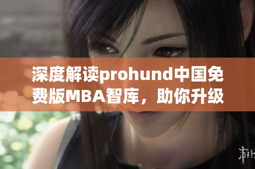 深度解讀prohund中國(guó)免費(fèi)版MBA智庫，助你升級(jí)管理技能