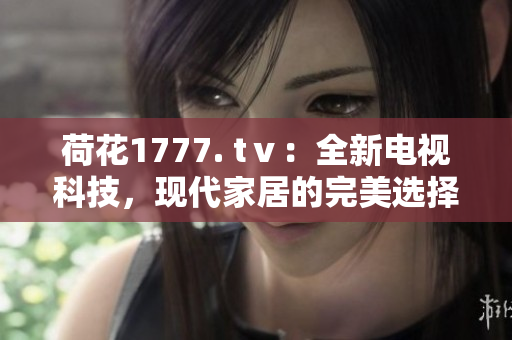 荷花1777. tⅴ：全新電視科技，現(xiàn)代家居的完美選擇
