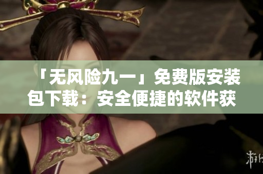 「無(wú)風(fēng)險(xiǎn)九一」免費(fèi)版安裝包下載：安全便捷的軟件獲取方式