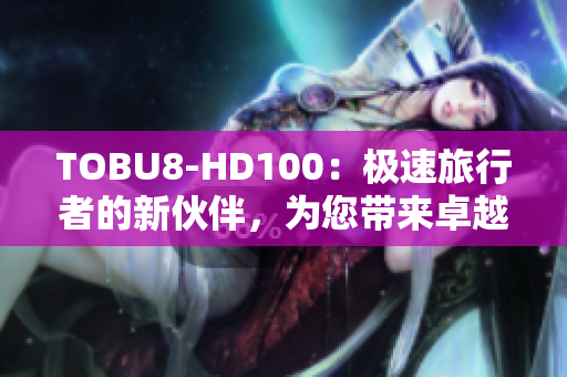 TOBU8-HD100：極速旅行者的新伙伴，為您帶來卓越高清體驗